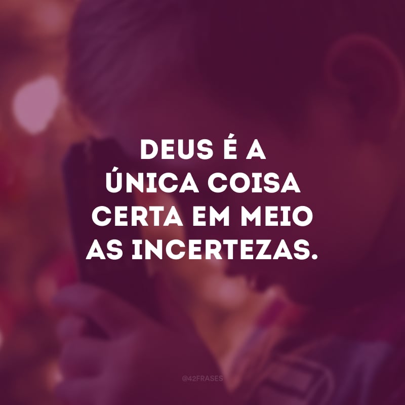 Deus é a única coisa certa em meio as incertezas. 