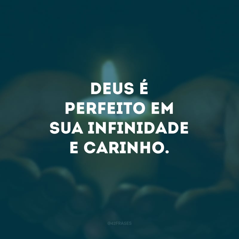 Deus é perfeito em sua infinidade e carinho. 