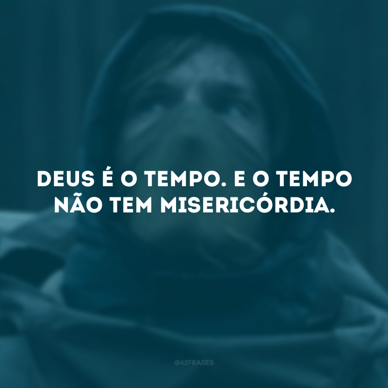 Deus é o tempo. E o tempo não tem misericórdia.