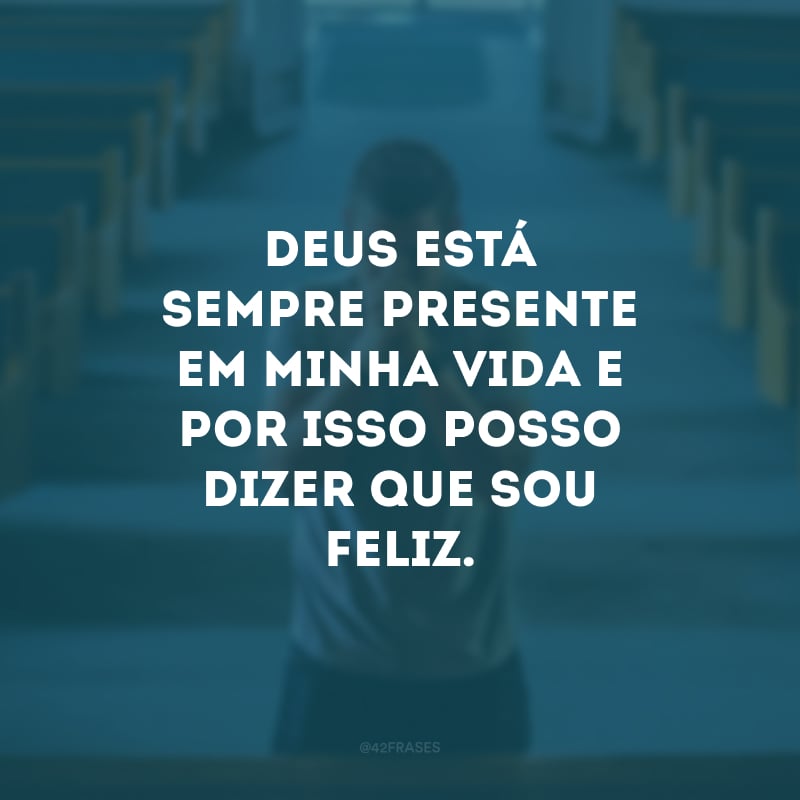 Deus está sempre presente em minha vida e por isso posso dizer que sou feliz. 