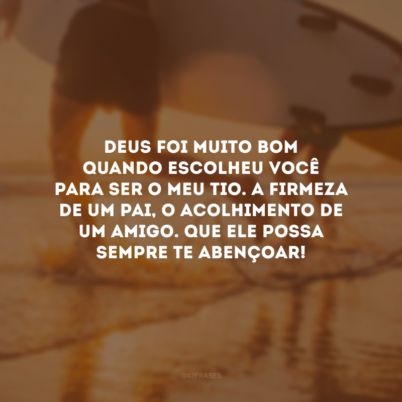 Deus foi muito bom quando escolheu você para ser o meu tio. A firmeza de um pai, o acolhimento de um amigo. Que Ele possa sempre te abençoar!