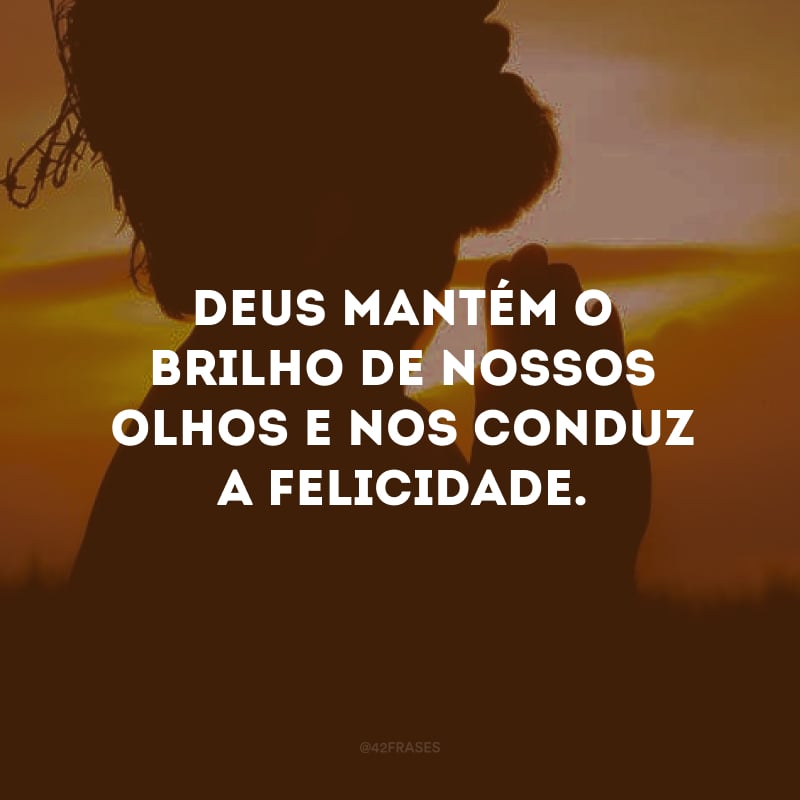 Deus mantém o brilho de nossos olhos e nos conduz a felicidade. 