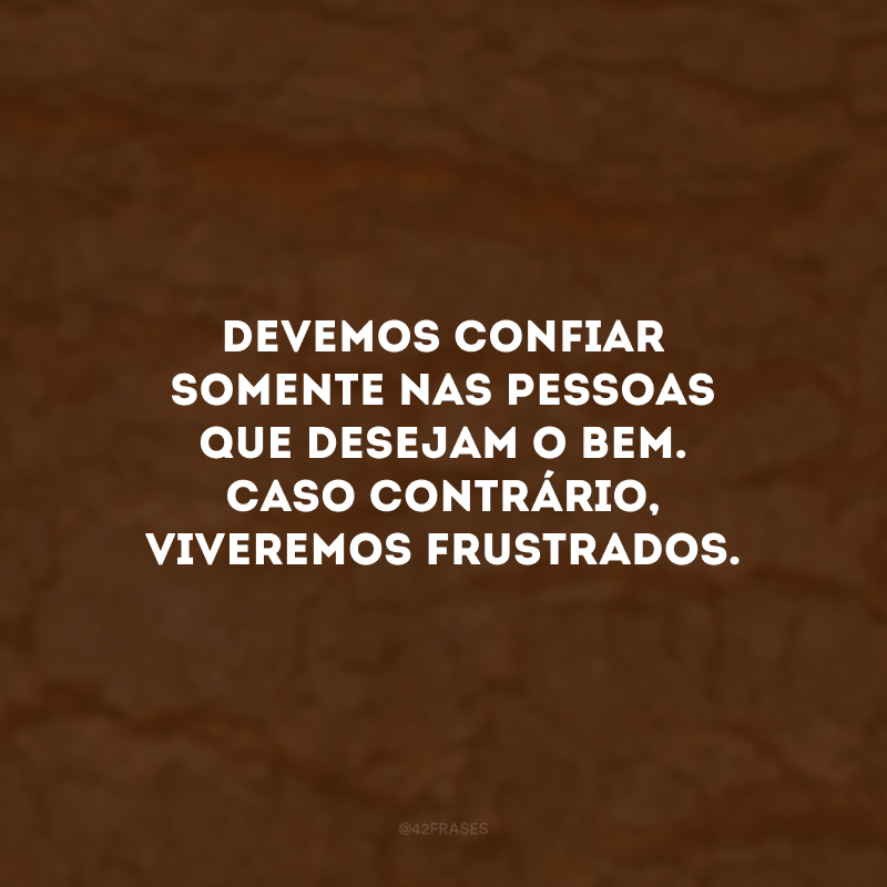 Devemos confiar somente nas pessoas que desejam o bem. Caso contrário, viveremos frustrados.