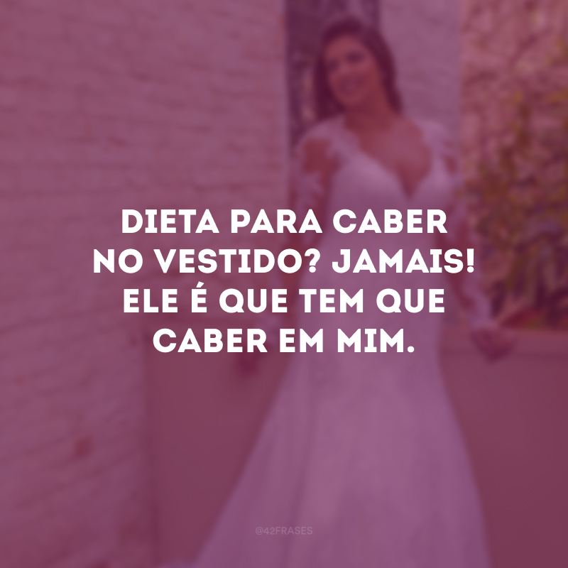 Dieta para caber no vestido? Jamais! Ele é que tem que caber em mim.