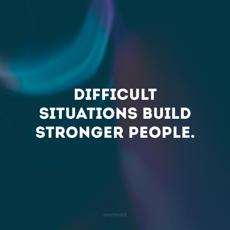 Difficult situations build stronger people.
(Situações difíceis constroem pessoas mais fortes.)
