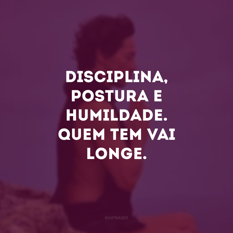 Disciplina, postura e humildade. Quem tem vai longe. 