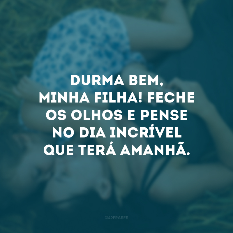 Durma bem, minha filha! Feche os olhos e pense no dia incrível que terá amanhã.