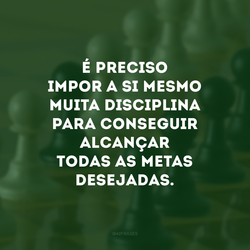 É preciso impor a si mesmo muita disciplina para conseguir alcançar todas as metas desejadas. 