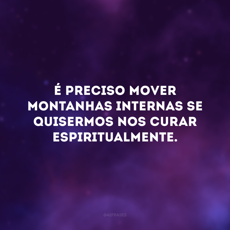 É preciso mover montanhas internas se quisermos nos curar espiritualmente. 