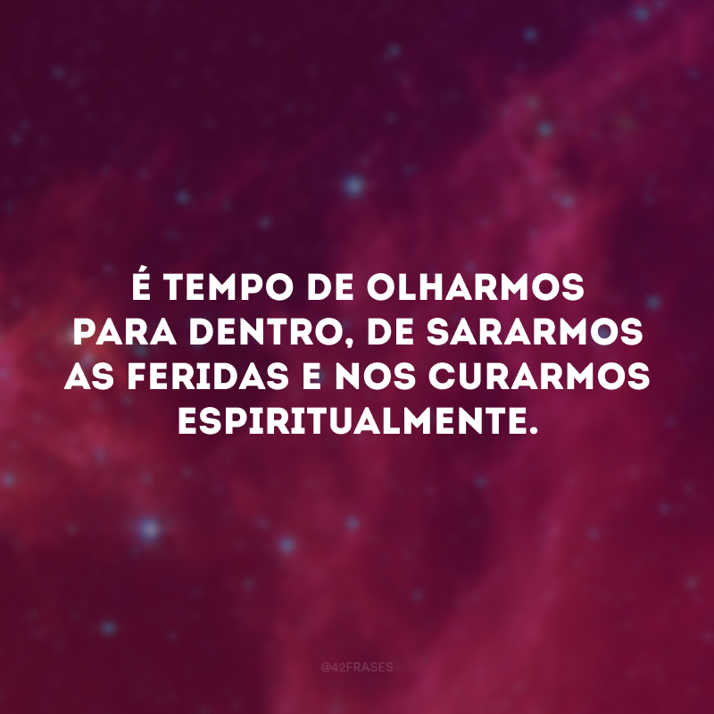 É tempo de olharmos para dentro, de sararmos as feridas e nos curarmos espiritualmente.