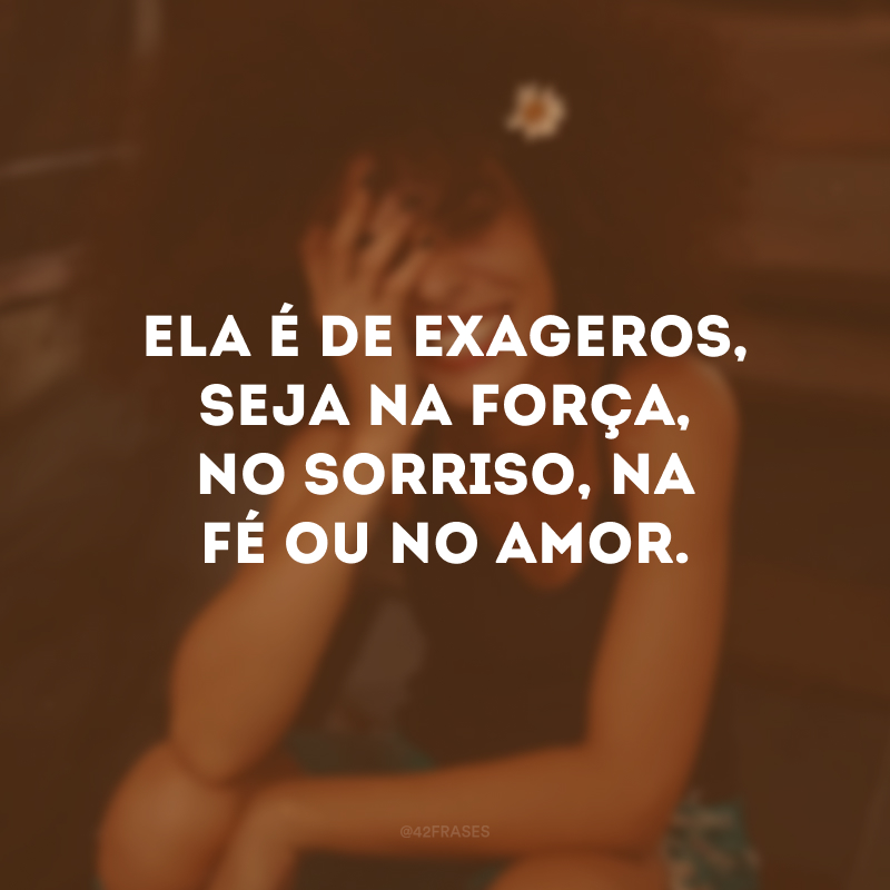 Ela é de exageros, seja na força, no sorriso, na fé ou no amor.