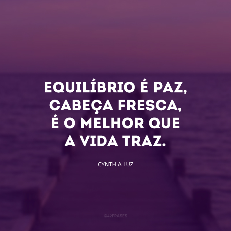 Equilíbrio é paz, cabeça fresca, é o melhor que a vida traz.