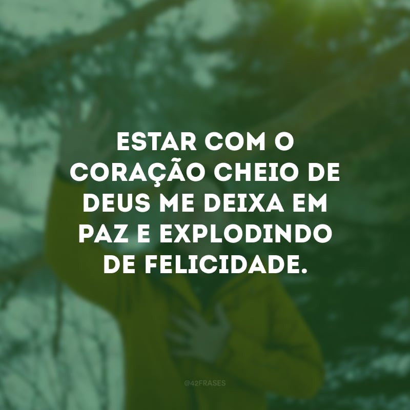 Estar com o coração cheio de Deus me deixa em paz e explodindo de felicidade. 