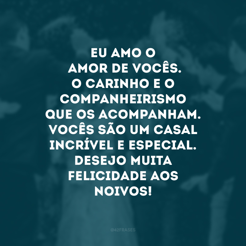 Eu amo o amor de vocês. O carinho e o companheirismo que os acompanham. Vocês são um casal incrível e especial. Desejo muita felicidade aos noivos!