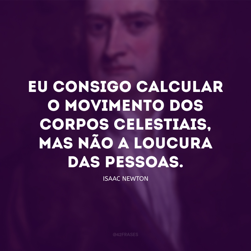 Eu consigo calcular o movimento dos corpos celestiais, mas não a loucura das pessoas.