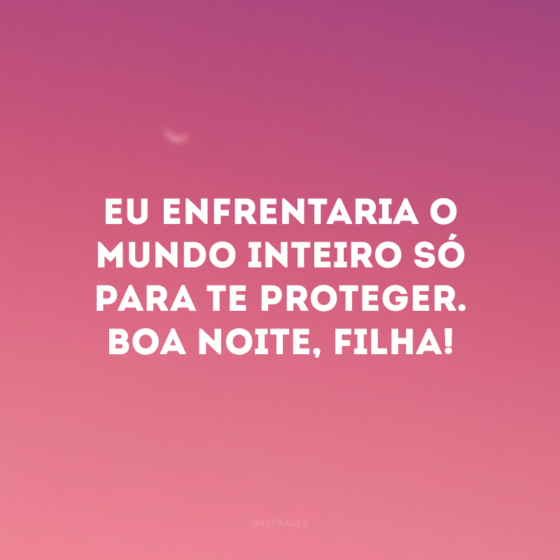 Eu enfrentaria o mundo inteiro só para te proteger. Boa noite, filha!
