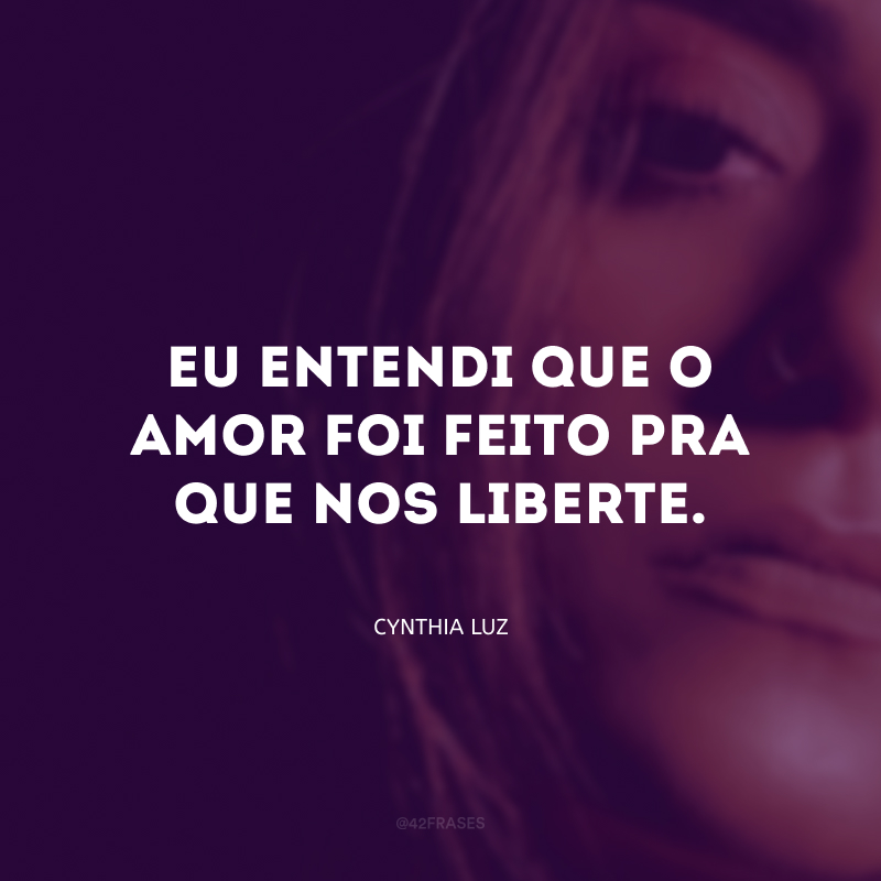 Eu entendi que o amor foi feito pra que nos liberte.