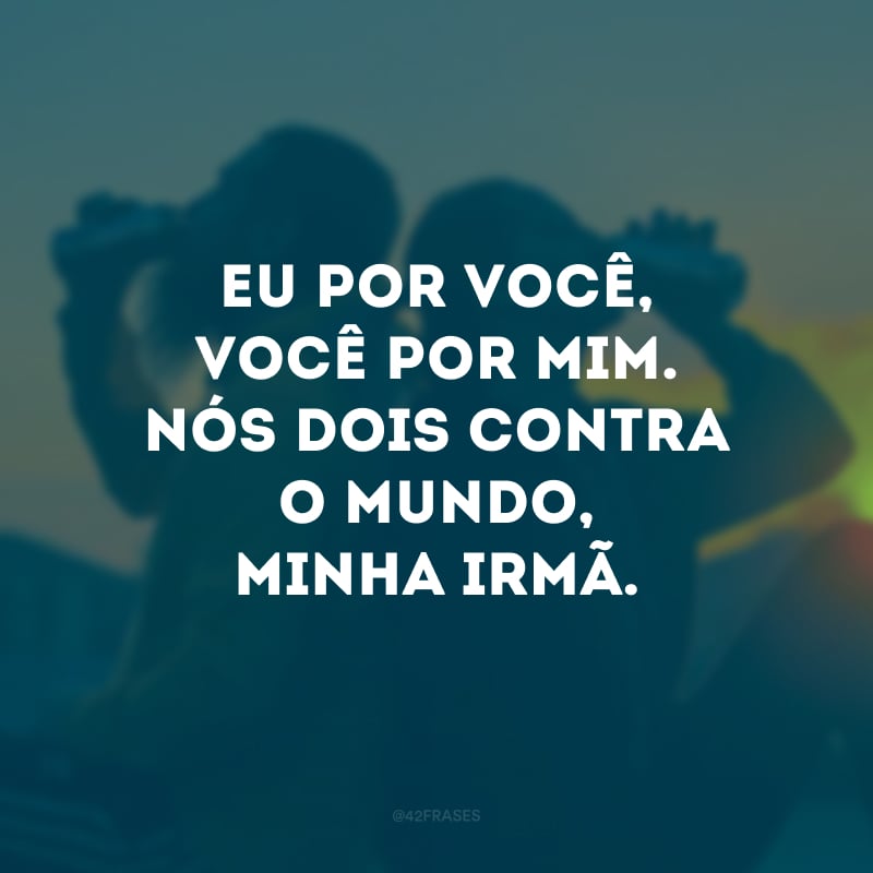 Eu por você, você por mim. Nós dois contra o mundo, minha irmã.