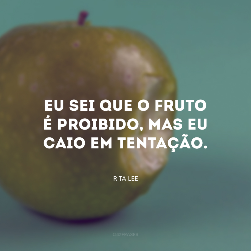 Eu sei que o fruto é proibido, mas eu caio em tentação.