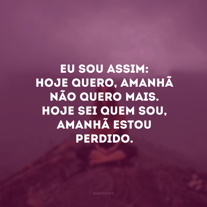 Eu sou assim: hoje quero, amanhã não quero mais. Hoje sei quem sou, amanhã estou perdido. 