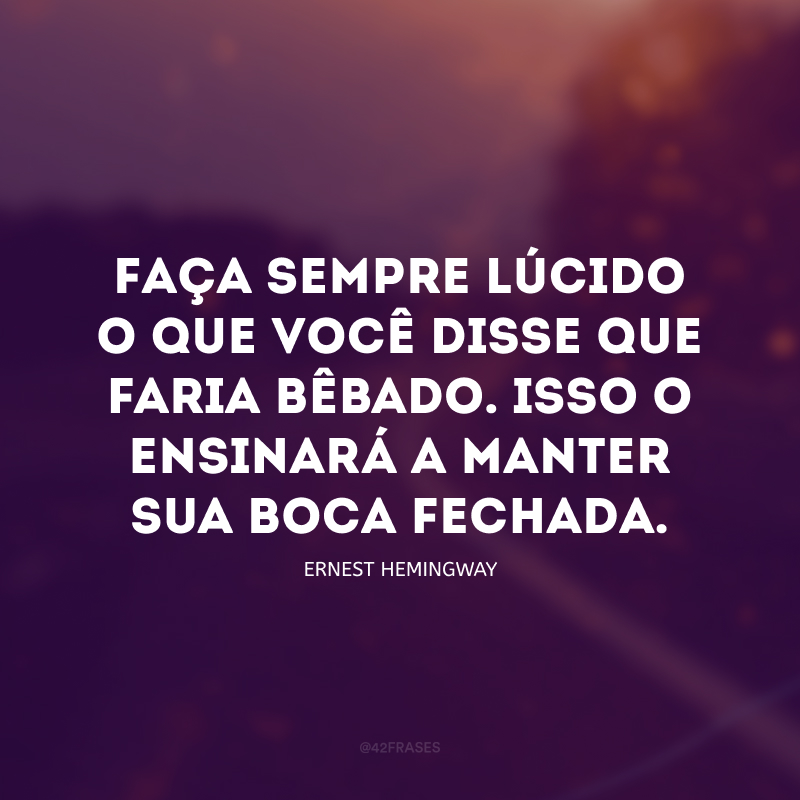 Faça sempre lúcido o que você disse que faria bêbado. Isso o ensinará a manter sua boca fechada.