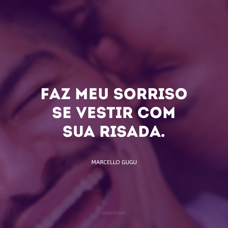 Faz meu sorriso se vestir com sua risada.