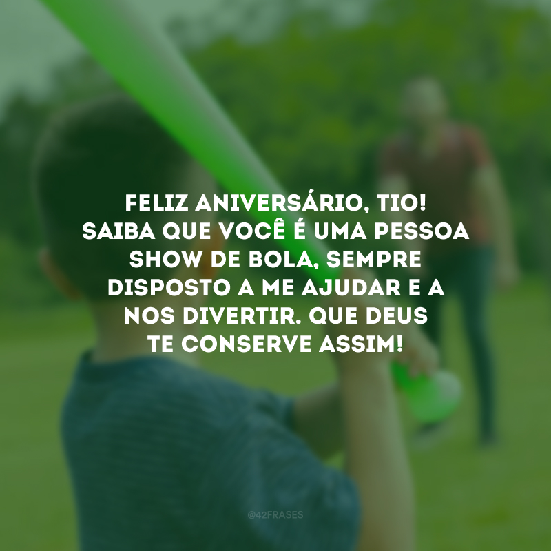 Feliz aniversário, tio! Saiba que você é uma pessoa show de bola, sempre disposto a me ajudar e a nos divertir. Que Deus te conserve assim!