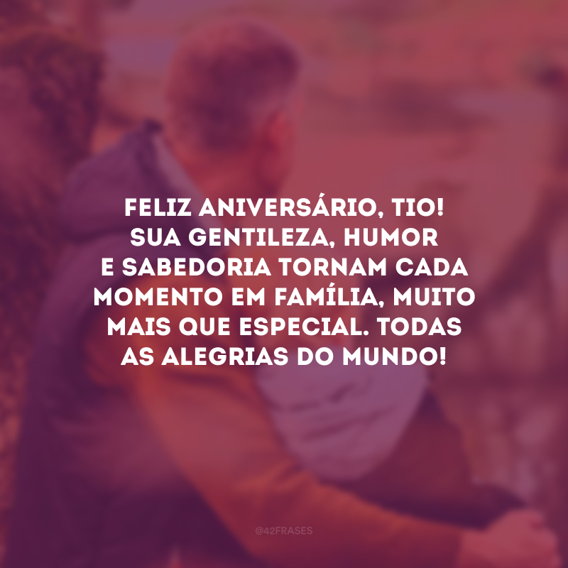 Feliz aniversário, tio! Sua gentileza, humor e sabedoria tornam cada momento em família, muito mais que especial. Todas as alegrias do mundo!