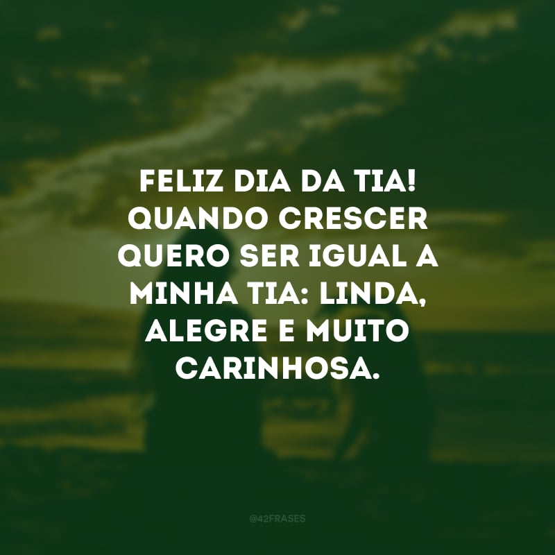 Feliz Dia da Tia! Quando crescer quero ser igual a minha tia: linda, alegre e muito carinhosa. 