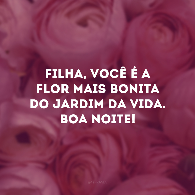 Filha, você é a flor mais bonita do jardim da vida. Boa noite!
