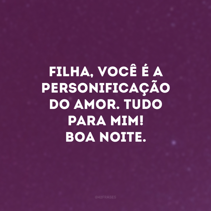 Filha, você é a personificação do amor. Tudo para mim! Boa noite.