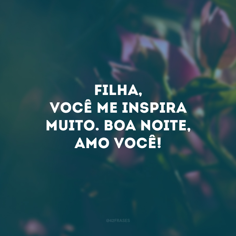 Filha, você me inspira muito. Boa noite, amo você!
