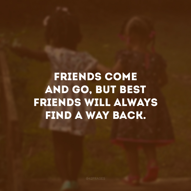 Friends come and go, but best friends will always find a way back. (Amigos vêm e vão, mas os melhores amigos sempre encontram o caminho de volta.)