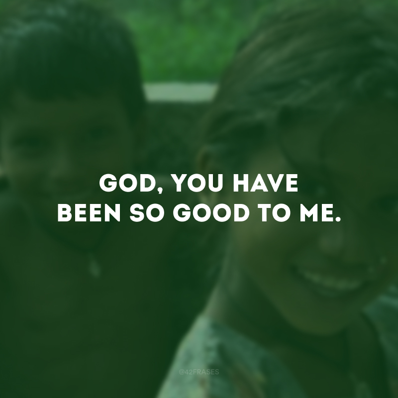 God, You have been so good to me. (Deus, você tem sido tão bom comigo.) 