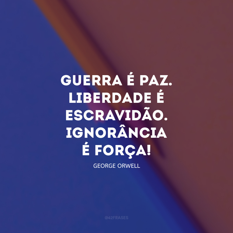 Guerra é paz. Liberdade é escravidão. Ignorância é força!