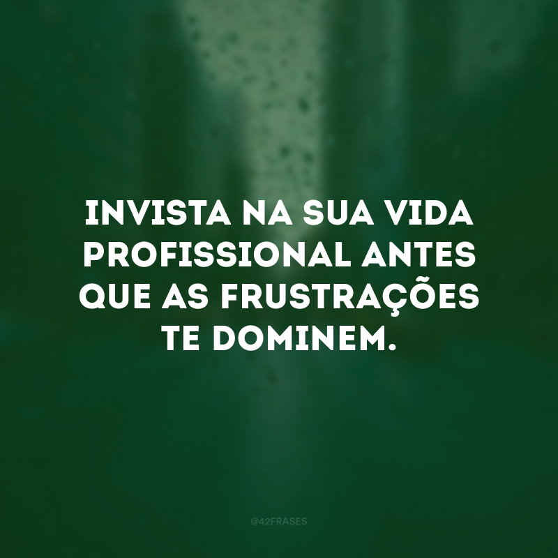 Invista na sua vida profissional antes que as frustrações te dominem. 