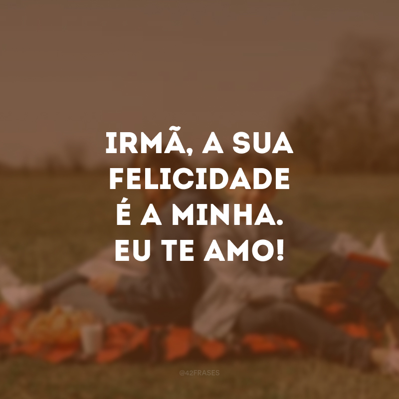 Irmã, a sua felicidade é a minha. Eu te amo!