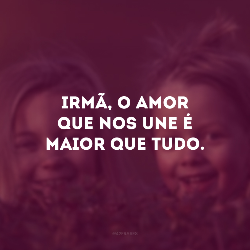 Irmã, o amor que nos une é maior que tudo.