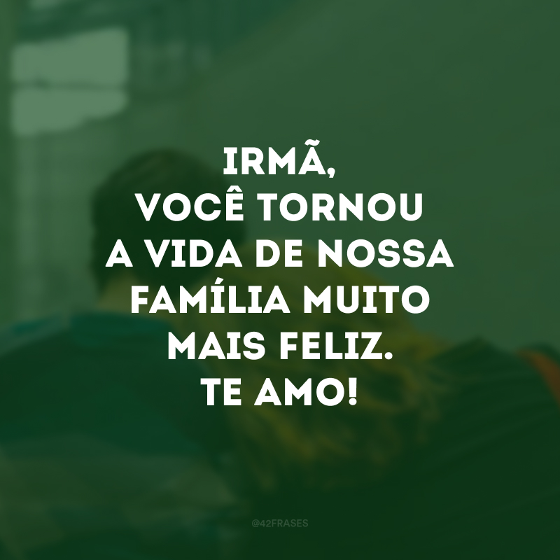 Irmã, você tornou a vida de nossa família muito mais feliz. Te amo! 