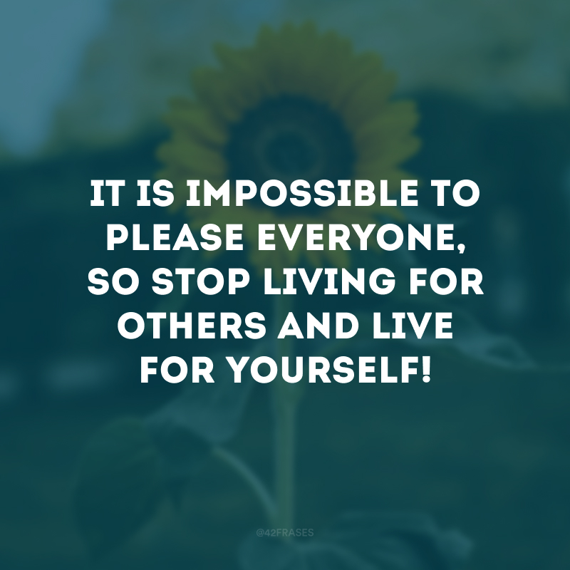 It is impossible to please everyone, so stop living for others and live for yourself!
(É impossível agradar a todos, então pare de viver pelos outros e viva por si mesmo!)