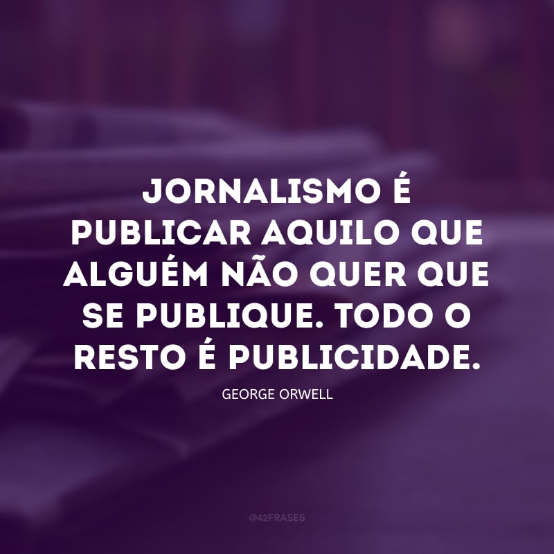 Jornalismo é publicar aquilo que alguém não quer que se publique. Todo o resto é publicidade.