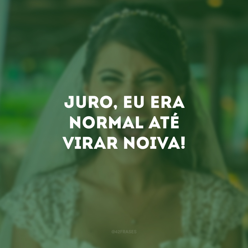 Juro, eu era normal até virar noiva!