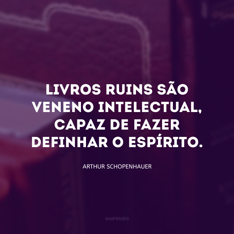 Livros ruins são veneno intelectual, capaz de fazer definhar o espírito.