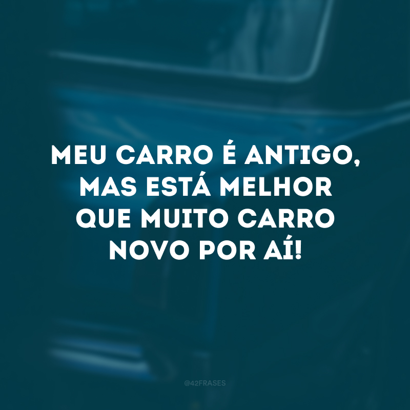 Meu carro é antigo, mas está melhor que muito carro novo por aí!