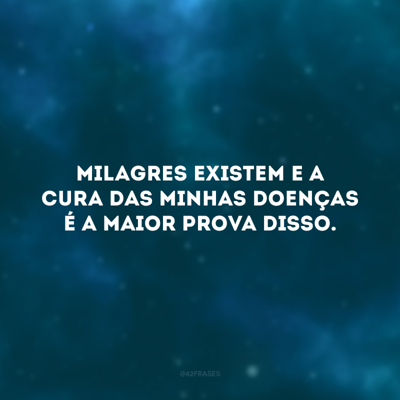 Milagres existem e a cura das minhas doenças é a maior prova disso. 