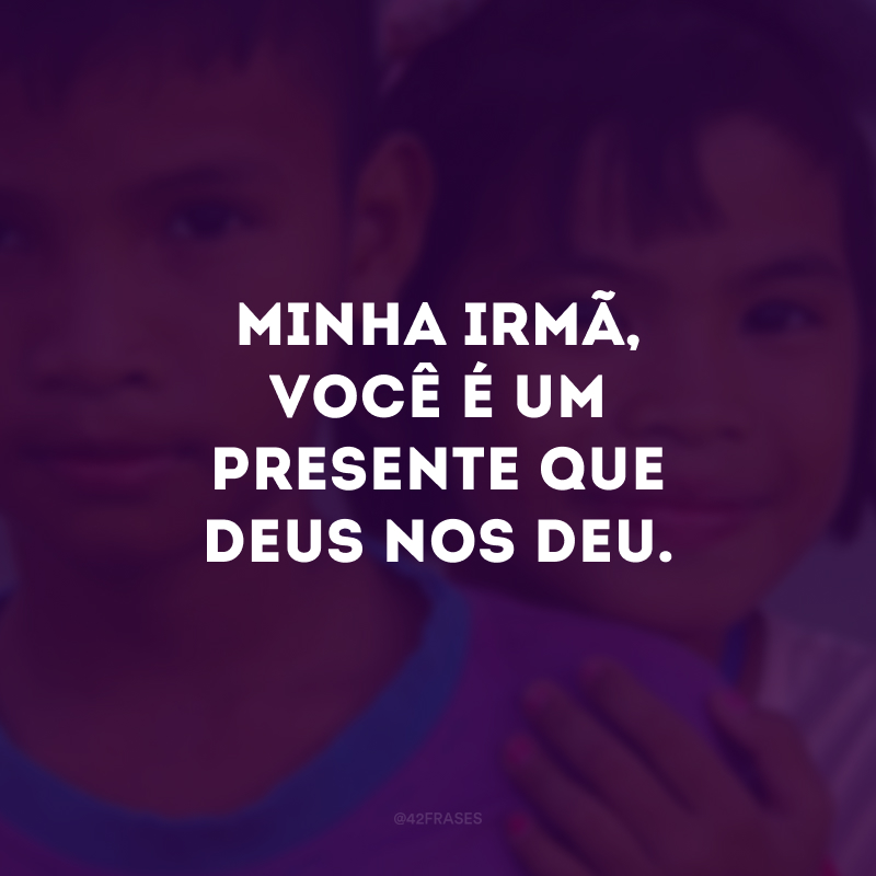 Minha irmã, você é um presente que Deus nos deu.