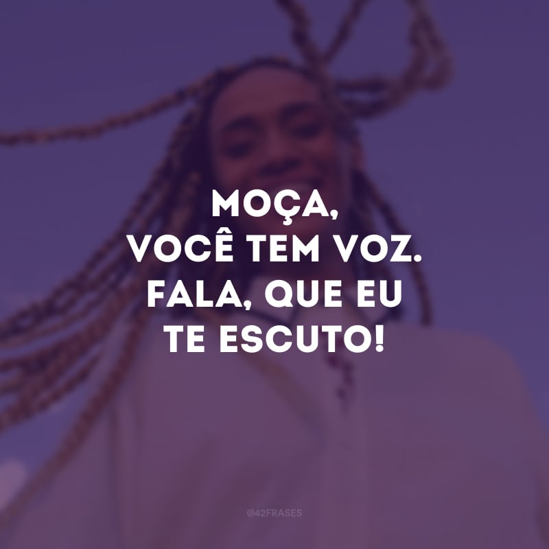 Moça, você tem voz. Fala, que eu te escuto!