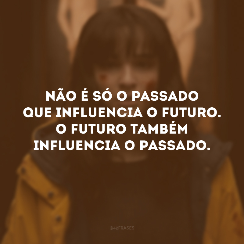 Não é só o passado que influencia o futuro. O futuro também influencia o passado.