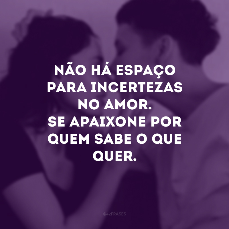 Não há espaço para incertezas no amor. Se apaixone por quem sabe o que quer. 