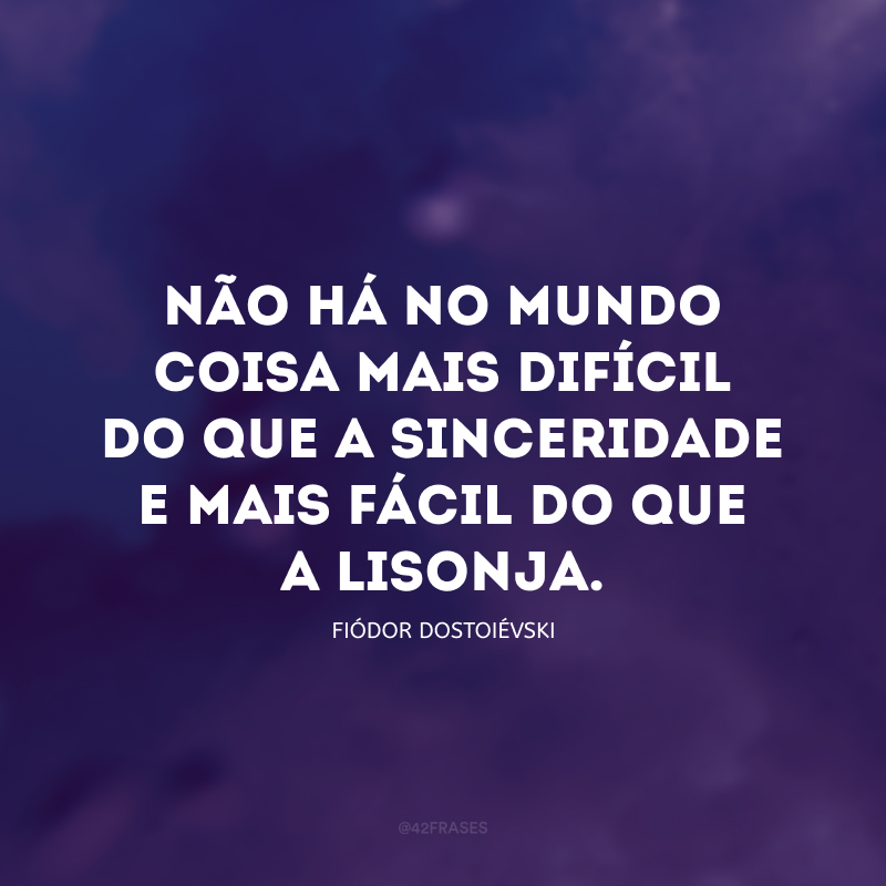 Não há no mundo coisa mais difícil do que a sinceridade e mais fácil do que a lisonja.